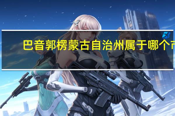 巴音郭楞蒙古自治州属于哪个市