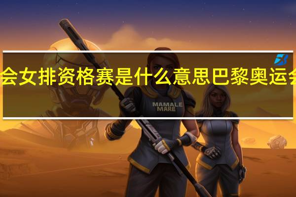 巴黎奥运会女排资格赛是什么意思 巴黎奥运会女排比赛时间