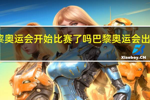 巴黎奥运会开始比赛了吗 巴黎奥运会出场顺序表
