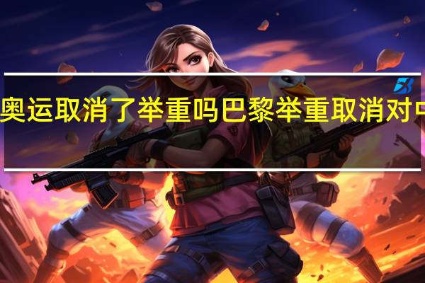巴黎奥运取消了举重吗 巴黎举重取消对中国的影响