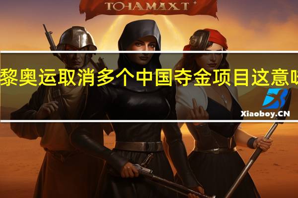 巴黎奥运取消多个中国夺金项目 这意味着什么