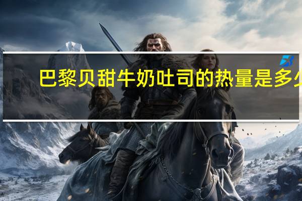 巴黎贝甜牛奶吐司的热量是多少