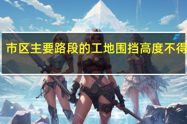 市区主要路段的工地围挡高度不得低于（市区主要路段的工地围挡高度不得小于）