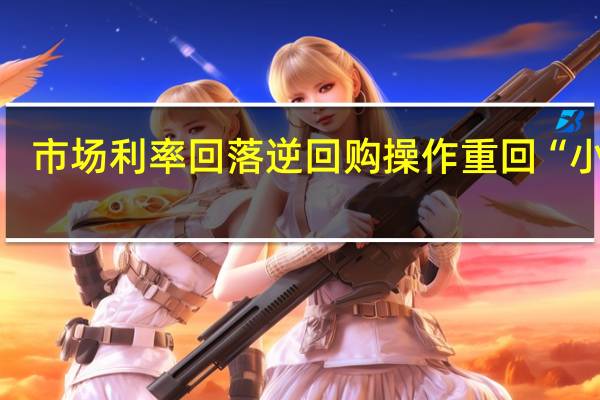 市场利率回落 逆回购操作重回“小量”