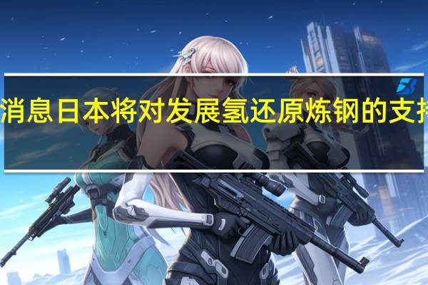 市场消息日本将对发展氢还原炼钢的支持增加一倍