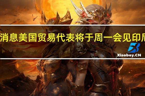 市场消息美国贸易代表将于周一会见印尼贸易部长
