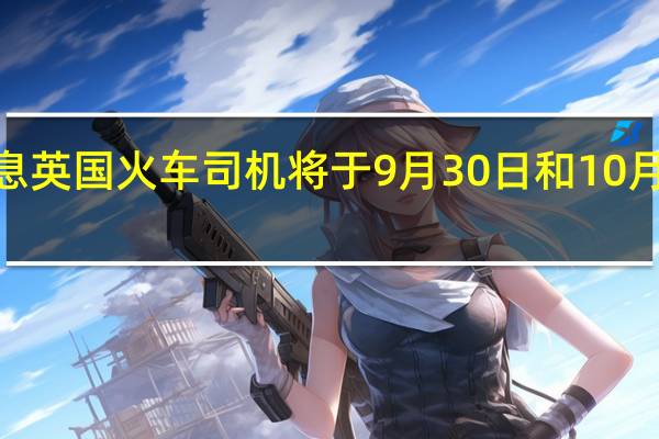 市场消息英国火车司机将于9月30日和10月4日举行罢工