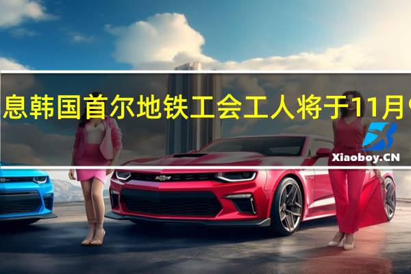 市场消息韩国首尔地铁工会工人将于11月9日举行罢工