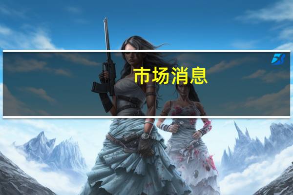 市场消息：意大利政府可能修改针对银行利润的暴利税