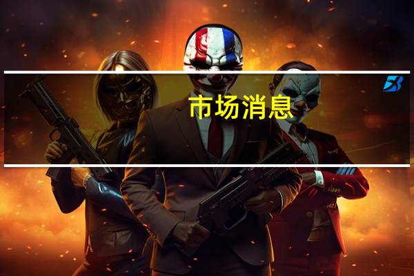 市场消息：泰国议会将于当地时间8月22日下午3点举行总理投票
