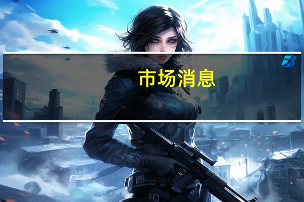 市场消息：美国白宫表示认为应定期向加沙地区运送更多的燃料