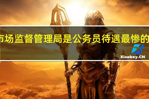 市场监督管理局是公务员待遇最惨的单位么