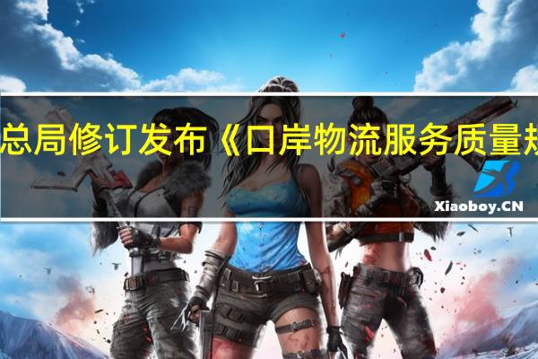 市场监管总局（国家标准委）修订发布《口岸物流服务质量规范》国家标准