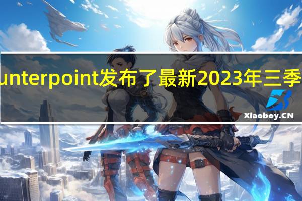 市场研究机构Counterpoint发布了最新2023年三季度智能手机出货量报告