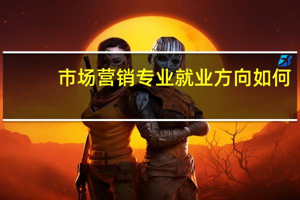 市场营销专业就业方向如何