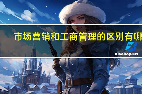 市场营销和工商管理的区别有哪些