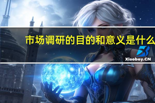 市场调研的目的和意义是什么（市场调研的目的和意义）