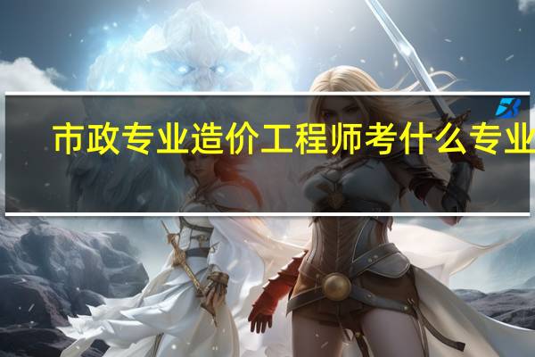 市政专业造价工程师考什么专业好