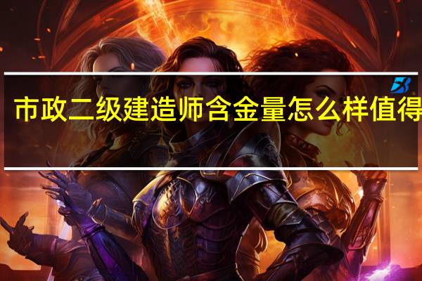 市政二级建造师含金量怎么样 值得考吗