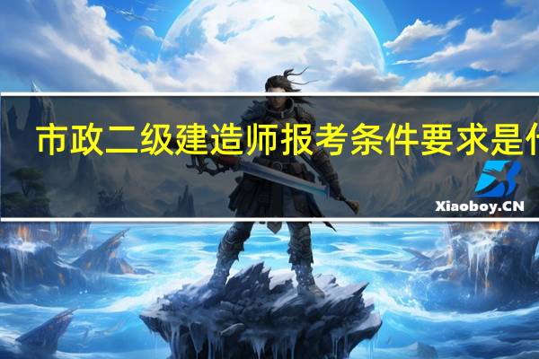 市政二级建造师报考条件要求是什么