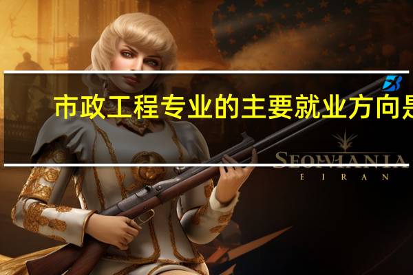 市政工程专业的主要就业方向是
