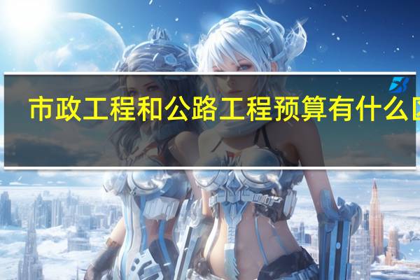 市政工程和公路工程预算有什么区别