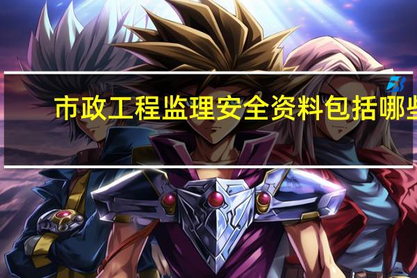 市政工程监理安全资料包括哪些（监理安全资料有哪些）