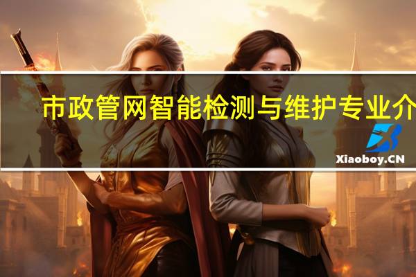 市政管网智能检测与维护专业介绍