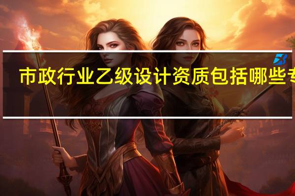 市政行业乙级设计资质包括哪些专业