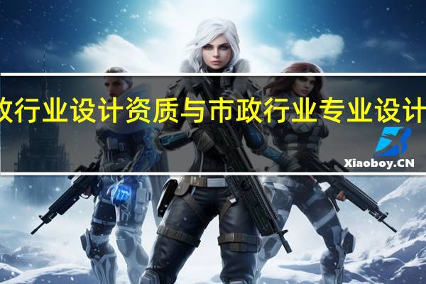 市政行业设计资质与市政行业专业设计资质区别