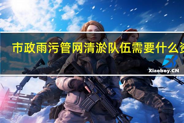 市政雨污管网清淤队伍需要什么资质