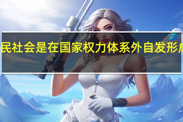 市民社会是在国家权力体系外自发形成的一种（市民社会的发展对于国家权力体系的民主化有什么样的意义）
