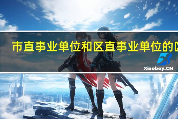 市直事业单位和区直事业单位的区别