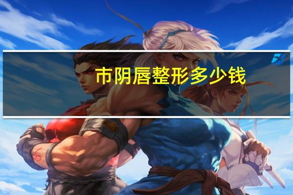 市阴唇整形多少钱(阴唇肥大手术多少钱)