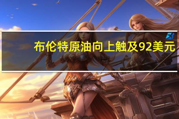 布伦特原油向上触及92美元/桶为去年11月以来新高日内涨1.85%