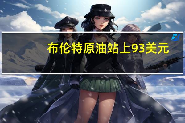 布伦特原油站上93美元/桶为2022年11月来新高日内涨1.32%