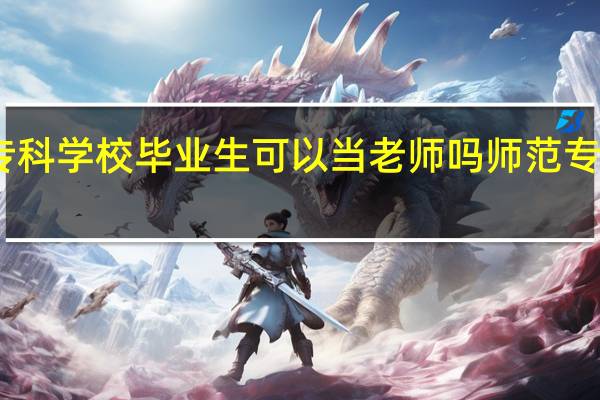 师范专科学校毕业生可以当老师吗师范专科学校简介