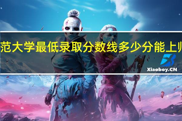 师范大学最低录取分数线 多少分能上师范大学