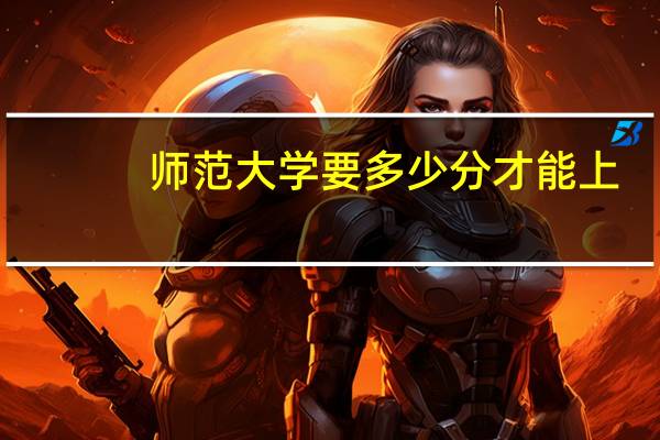 师范大学要多少分才能上