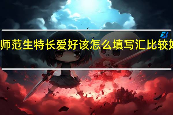 师范生特长爱好该怎么填写汇比较好一点