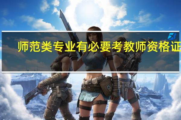师范类专业有必要考教师资格证吗