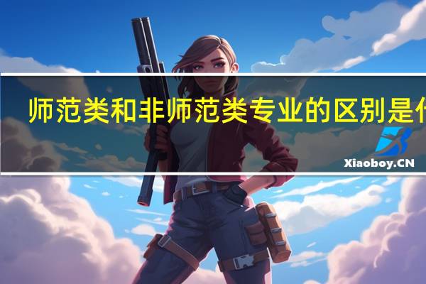 师范类和非师范类专业的区别是什么
