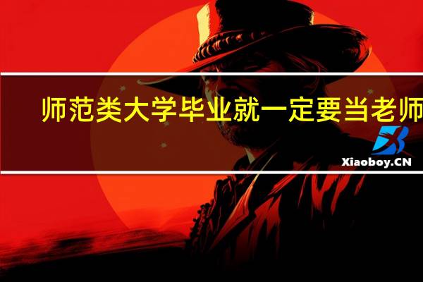 师范类大学毕业就一定要当老师吗