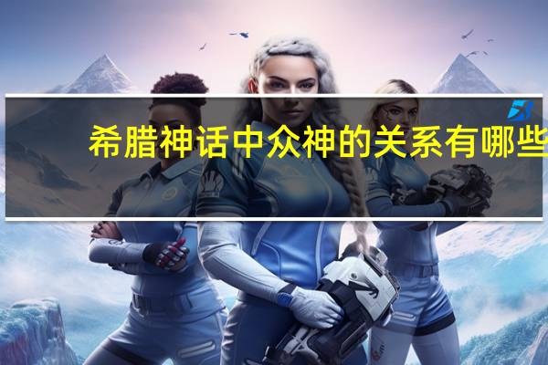 希腊神话中 众神的关系有哪些（希腊神话中 众神的关系）