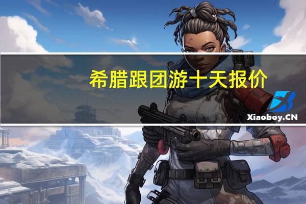 希腊跟团游十天报价(希腊旅游最佳月份)
