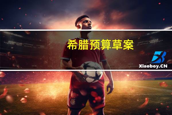 希腊预算草案：预计2023年GDP增长2.3%2024年增长3%