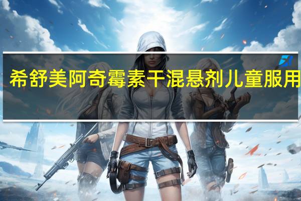 希舒美阿奇霉素干混悬剂儿童服用方法（希舒美阿奇霉素干混悬剂儿童用法）