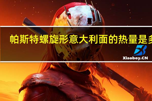 帕斯特 螺旋形意大利面的热量是多少