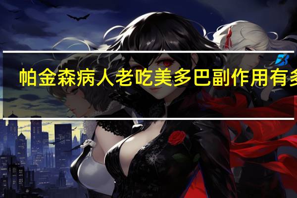 帕金森病人老吃美多巴副作用有多大（美多巴治疗帕金森的效果）