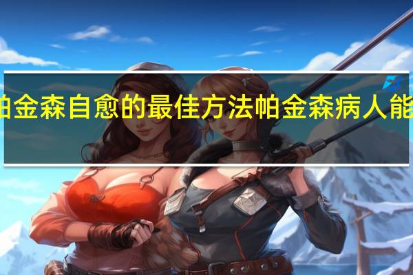 帕金森自愈的最佳方法 帕金森病人能活多久